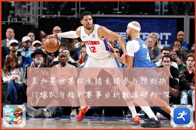 美加墨世界杯竞猜竞猜参与预测热门球队与精彩赛事分析数据研判-深度解析