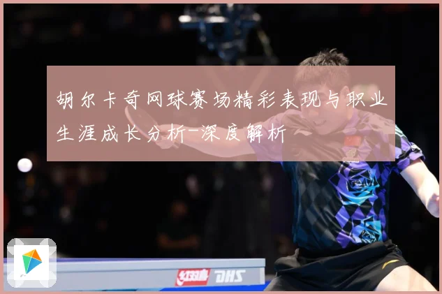 胡尔卡奇网球赛场精彩表现与职业生涯成长分析-深度解析