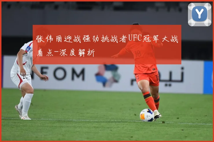张伟丽迎战强劲挑战者UFC冠军大战看点-深度解析