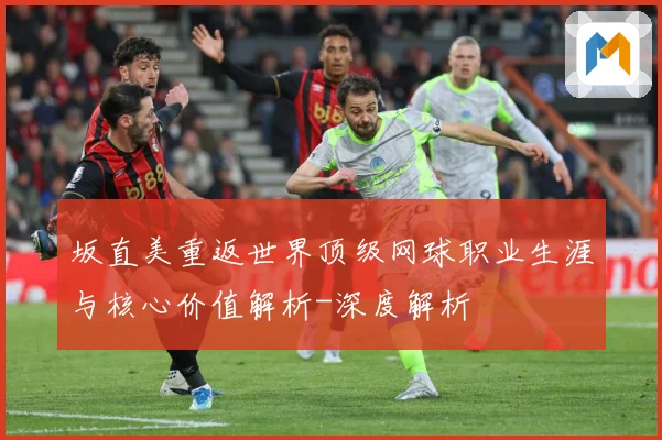 坂直美重返世界顶级网球职业生涯与核心价值解析-深度解析