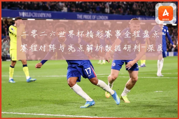 二零二六世界杯精彩赛事全程盘点赛程对阵与亮点解析数据研判-深度解析