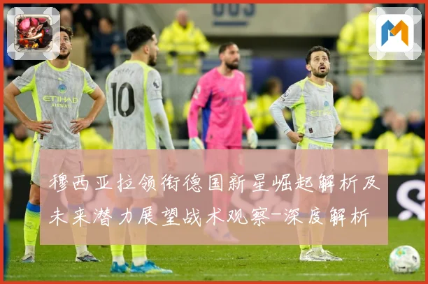 穆西亚拉领衔德国新星崛起解析及未来潜力展望战术观察-深度解析
