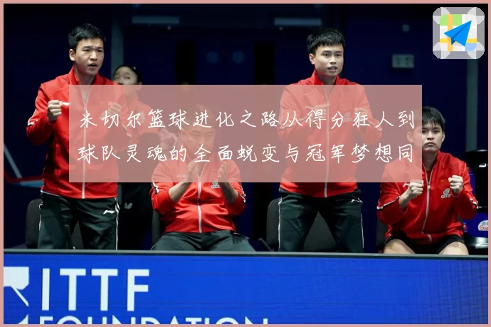 米切尔篮球进化之路从得分狂人到球队灵魂的全面蜕变与冠军梦想同行-深度解析