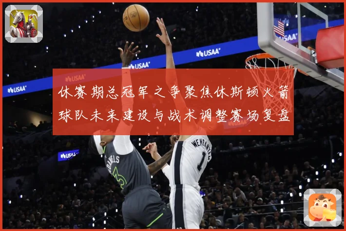 休赛期总冠军之争聚焦休斯顿火箭球队未来建设与战术调整赛场复盘-深度解析