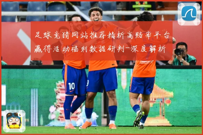 足球竞猜网站推荐精析高赔率平台赢得活动福利数据研判-深度解析