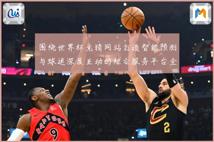 围绕世界杯竞猜网站打造智能预测与球迷深度互动的综合服务平台全数据研判-深度解析