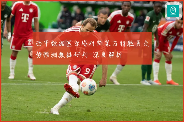 西甲数据塞尔塔对阵莱万特胜负走势预测数据研判-深度解析