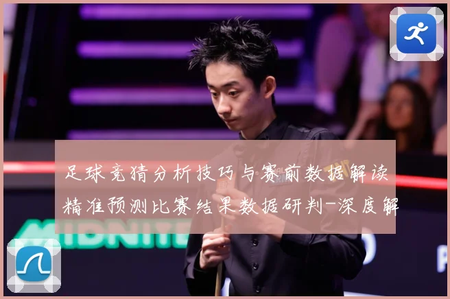 足球竞猜分析技巧与赛前数据解读精准预测比赛结果数据研判-深度解析