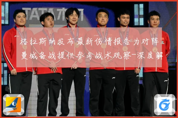格拉斯纳发布最新伤情报告为对阵曼城备战提供参考战术观察-深度解析