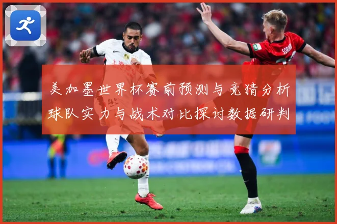 美加墨世界杯赛前预测与竞猜分析球队实力与战术对比探讨数据研判-深度解析