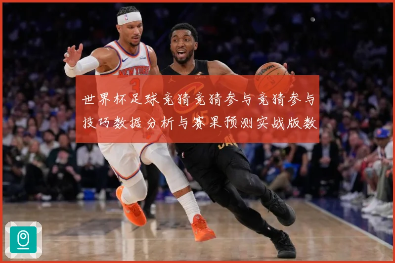 世界杯足球竞猜竞猜参与竞猜参与技巧数据分析与赛果预测实战版数据研判-深度解析