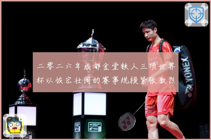 二零二六年成都金堂铁人三项世界杯以恢宏壮阔的赛事规模紧张激烈战术观察-深度解析