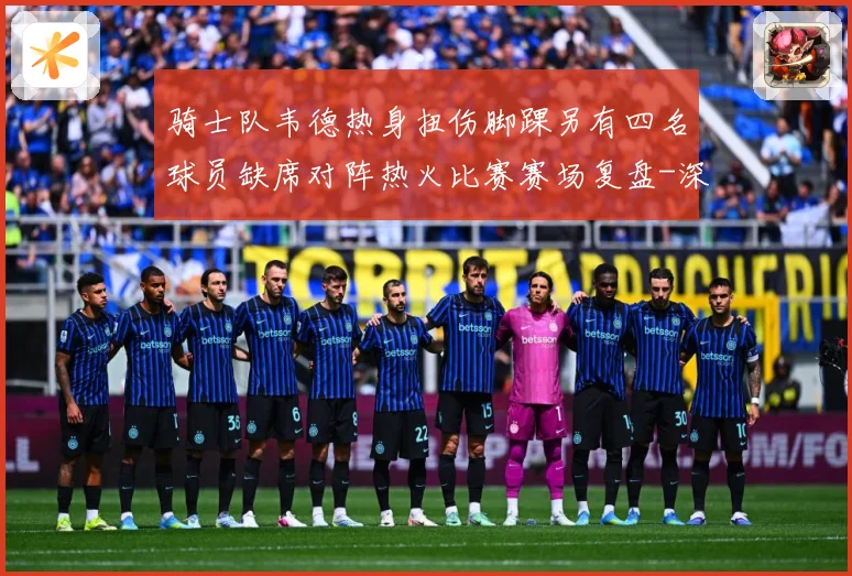 骑士队韦德热身扭伤脚踝另有四名球员缺席对阵热火比赛赛场复盘-深度解析