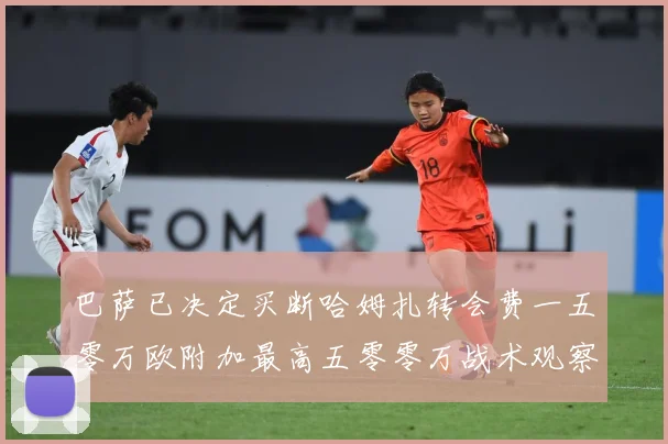 巴萨已决定买断哈姆扎转会费一五零万欧附加最高五零零万战术观察-深度解析