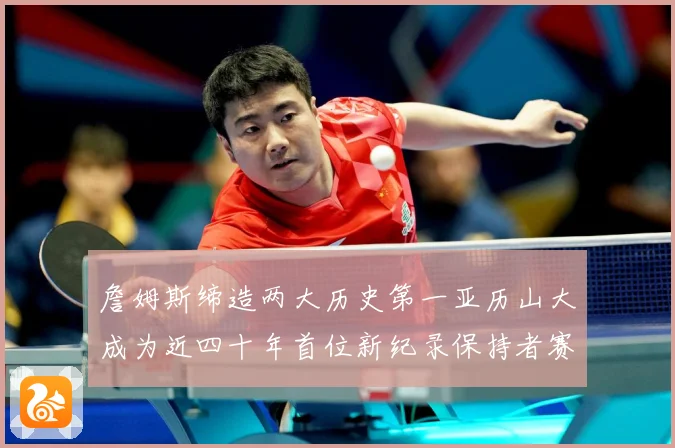 詹姆斯缔造两大历史第一亚历山大成为近四十年首位新纪录保持者赛场复盘-深度解析