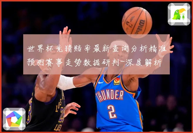 世界杯竞猜赔率最新查询分析精准预测赛事走势数据研判-深度解析