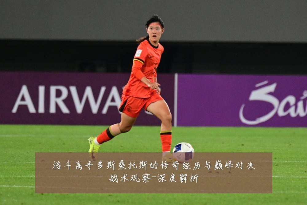 格斗高手多斯桑托斯的传奇经历与巅峰对决战术观察-深度解析