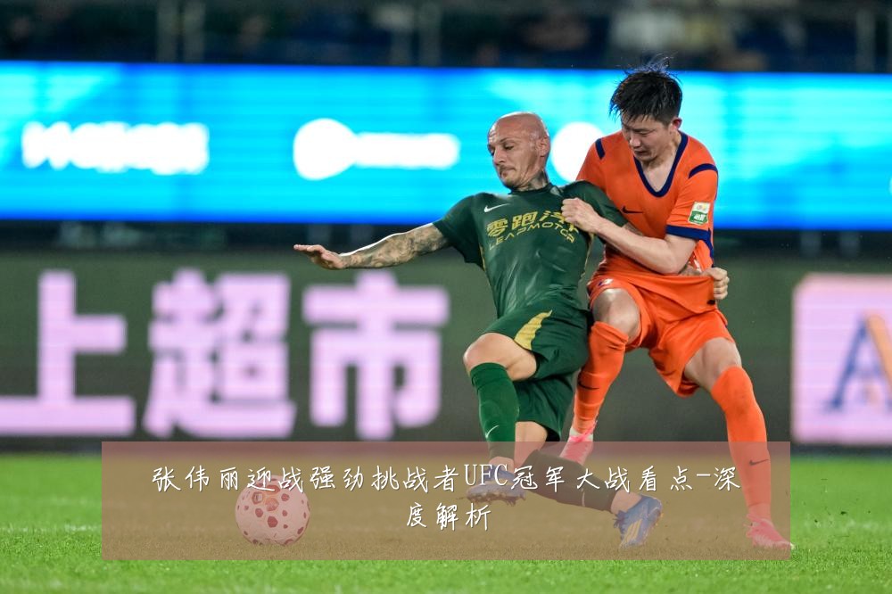 张伟丽迎战强劲挑战者UFC冠军大战看点-深度解析