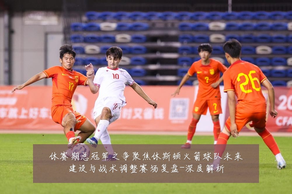 休赛期总冠军之争聚焦休斯顿火箭球队未来建设与战术调整赛场复盘-深度解析