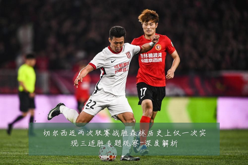 切尔西近两次联赛战胜森林历史上仅一次实现三连胜专题观察-深度解析
