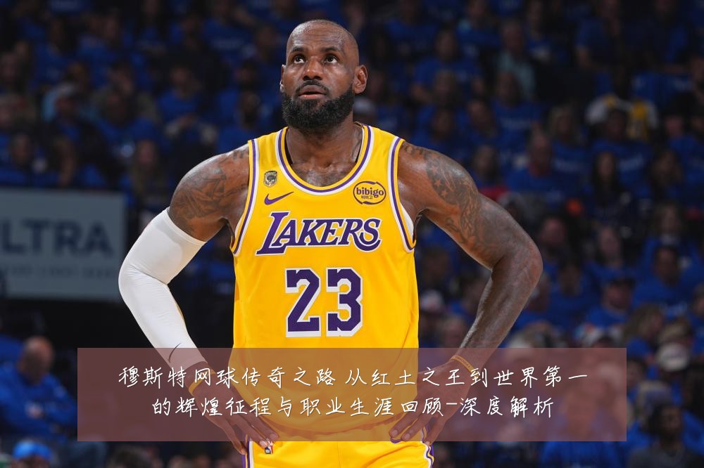 穆斯特网球传奇之路 从红土之王到世界第一的辉煌征程与职业生涯回顾-深度解析