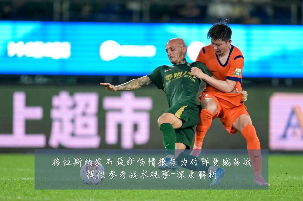 格拉斯纳发布最新伤情报告为对阵曼城备战提供参考战术观察-深度解析