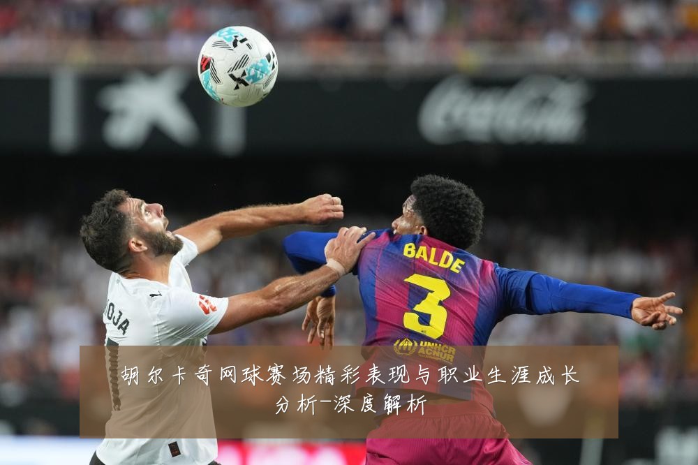 胡尔卡奇网球赛场精彩表现与职业生涯成长分析-深度解析
