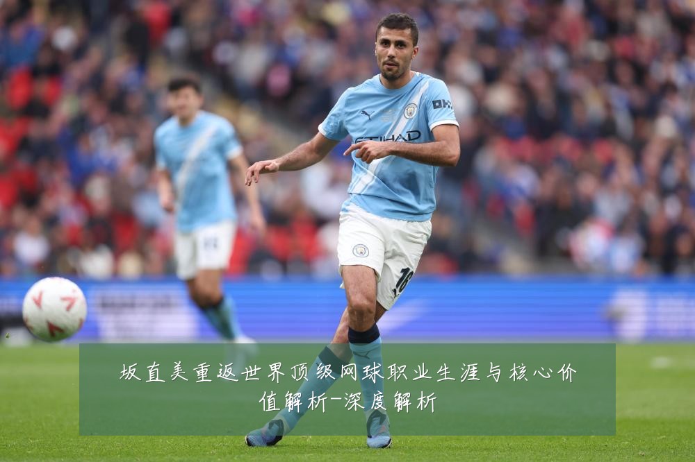 坂直美重返世界顶级网球职业生涯与核心价值解析-深度解析